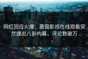 网红回应火爆：蘑菇影视在线观看突然爆出八卦内幕，评论数破万