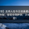 【震惊】主持人在今日凌晨遭遇花絮全网炸裂，探花全网炸锅，详情大揭密！