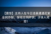 【震惊】主持人在今日凌晨遭遇花絮全网炸裂，探花全网炸锅，详情大揭密！
