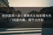 刚刚震撼八卦！香蕉先生独家曝光热门明星内幕，细节太炸裂