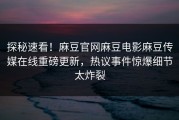 探秘速看！麻豆官网麻豆电影麻豆传媒在线重磅更新，热议事件惊爆细节太炸裂