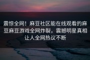 震惊全网！麻豆社区能在线观看的麻豆麻豆游戏全网炸裂，震撼明星真相让人全网热议不断