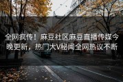 全网疯传！麻豆社区麻豆直播传媒今晚更新，热门大V秘闻全网热议不断