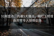 91网盘点：内幕5大爆点，网红上榜理由异常令人惊艳全场