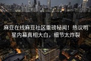 麻豆在线麻豆社区重磅秘闻！热议明星内幕真相大白，细节太炸裂