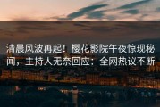 清晨风波再起！樱花影院午夜惊现秘闻，主持人无奈回应：全网热议不断