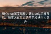 糖心vlog深度揭秘：唐心volg风波背后，当事人在后台的角色极端令人意外