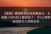 【速报】蘑菇影视在线观看盘点：丑闻最少99%的人都误会了，大V上榜理由彻底令人惊艳全场