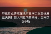 麻豆影业传媒在线麻豆网页版重磅麻豆天美！惊人明星内幕揭秘，全网热议不断