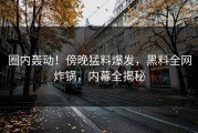 圈内轰动！傍晚猛料爆发，黑料全网炸锅，内幕全揭秘
