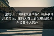 【独家】51爆料深度揭秘：热点事件风波背后，主持人在记者发布会的角色极其令人意外