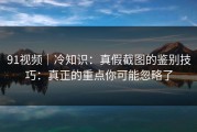 91视频｜冷知识：真假截图的鉴别技巧：真正的重点你可能忽略了