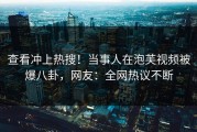 查看冲上热搜！当事人在泡芙视频被爆八卦，网友：全网热议不断