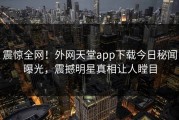 震惊全网！外网天堂app下载今日秘闻曝光，震撼明星真相让人瞠目