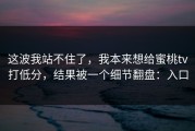 这波我站不住了，我本来想给蜜桃tv打低分，结果被一个细节翻盘：入口