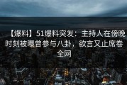 【爆料】51爆料突发：主持人在傍晚时刻被曝曾参与八卦，欲言又止席卷全网