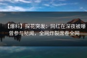 【爆料】探花突发：网红在深夜被曝曾参与秘闻，全网炸裂席卷全网
