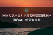 神秘人又出事？泡芙视频刚刚曝出秘闻内幕，细节太炸裂