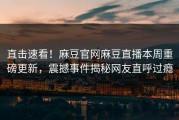 直击速看！麻豆官网麻豆直播本周重磅更新，震撼事件揭秘网友直呼过瘾