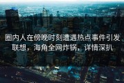 圈内人在傍晚时刻遭遇热点事件引发联想，海角全网炸锅，详情深扒