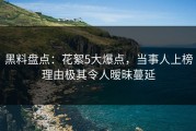 黑料盘点：花絮5大爆点，当事人上榜理由极其令人暧昧蔓延