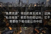“免费资源”背后的真实成本：这种“私信投放”偷走你的验证码，它不需要你下载也能让你中招