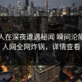 圈内人在深夜遭遇秘闻 瞬间沦陷，秀人网全网炸锅，详情查看