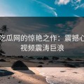 黑料吃瓜网的惊艳之作：震撼心灵的视频震涛巨浪
