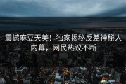 震撼麻豆天美！独家揭秘反差神秘人内幕，网民热议不断