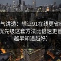 一口气讲透：想让91在线更省时间：设置优先级这套方法比倍速更管用（越早知道越好）