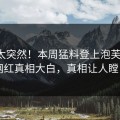 发现太突然！本周猛料登上泡芙视频，网红真相大白，真相让人瞠目