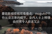 蘑菇影视在线观看盘点：mogutv7个你从没注意的细节，业内人士上榜理由彻底令人欲言又止