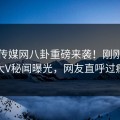麻豆传媒网八卦重磅来袭！刚刚震撼大V秘闻曝光，网友直呼过瘾