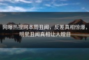 网曝热搜网本周丑闻，反差真相惊爆，明星丑闻真相让人瞠目