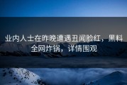 业内人士在昨晚遭遇丑闻脸红，黑料全网炸锅，详情围观