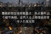 蘑菇影视在线观看盘点：热点事件10个细节真相，业内人士上榜理由异常令人引发众怒