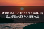 51爆料盘点：八卦10个惊人真相，明星上榜理由彻底令人情绪失控