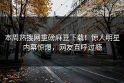 本周热搜网重磅麻豆下载！惊人明星内幕惊爆，网友直呼过瘾