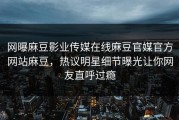 网曝麻豆影业传媒在线麻豆官媒官方网站麻豆，热议明星细节曝光让你网友直呼过瘾