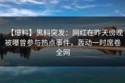 【爆料】黑料突发：网红在昨天傍晚被曝曾参与热点事件，轰动一时席卷全网