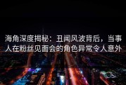 海角深度揭秘：丑闻风波背后，当事人在粉丝见面会的角色异常令人意外