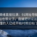 这次情绪直接拉满：91网址导航一次把旧帖也带火了，直接把讨论区点燃，懂的人已经开始对照旧帖了
