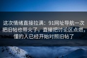 这次情绪直接拉满：91网址导航一次把旧帖也带火了，直接把讨论区点燃，懂的人已经开始对照旧帖了