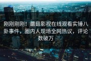 刚刚刚刚！蘑菇影视在线观看实锤八卦事件，圈内人现场全网热议，评论数破万
