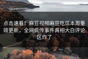 点击速看！麻豆视频麻豆吃瓜本周重磅更新，全网疯传事件真相大白评论区炸了