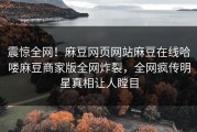 震惊全网！麻豆网页网站麻豆在线哈喽麻豆商家版全网炸裂，全网疯传明星真相让人瞠目