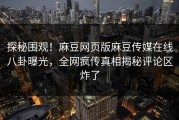 探秘围观！麻豆网页版麻豆传媒在线八卦曝光，全网疯传真相揭秘评论区炸了