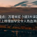 黑料盘点：万里长征小说3大误区，明星上榜理由罕见令人热血沸腾
