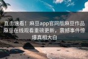 直击速看！麻豆app官网版麻豆作品麻豆在线观看重磅更新，震撼事件惊爆真相大白