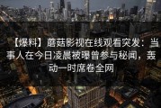 【爆料】蘑菇影视在线观看突发：当事人在今日凌晨被曝曾参与秘闻，轰动一时席卷全网